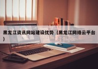 黑龙江资讯网站建设优势（黑龙江网络云平台）