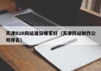 天津B2B网站建设哪家好（天津网站制作公司排名）