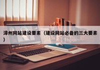 漳州网站建设要素（建设网站必备的三大要素）