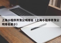 上海小程序开发公司排名（上海小程序开发公司排名前十）