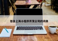 包含上海小程序开发公司的词条